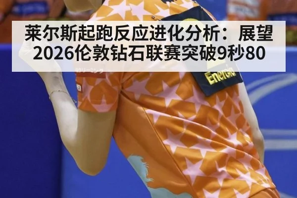 莱尔斯起跑反应进化分析：展望2026伦敦钻石联赛突破9秒80