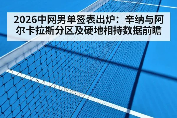 2026中网男单签表出炉：辛纳与阿尔卡拉斯分区及硬地相持数据前瞻