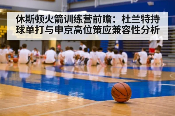 休斯顿火箭训练营前瞻：杜兰特持球单打与申京高位策应兼容性分析