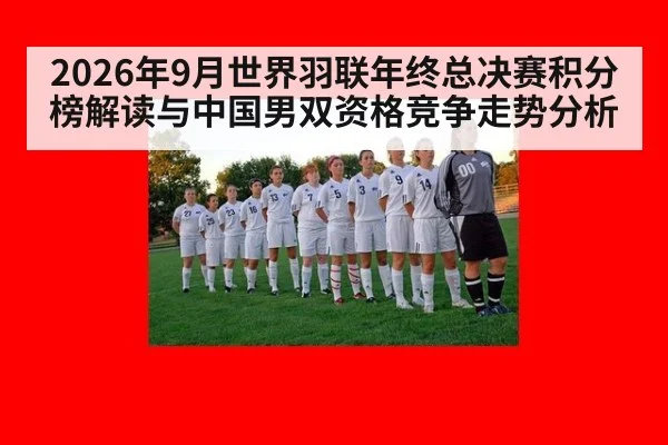 2026年9月世界羽联年终总决赛积分榜解读与中国男双资格竞争走势分析
