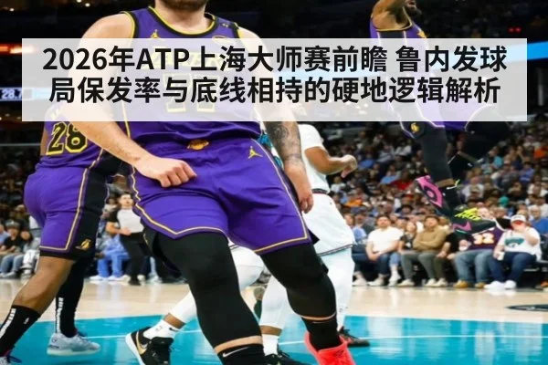2026年ATP上海大师赛前瞻 鲁内发球局保发率与底线相持的硬地逻辑解析