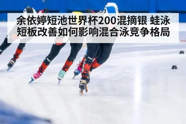 余依婷短池世界杯200混摘银 蛙泳短板改善如何影响混合泳竞争格局