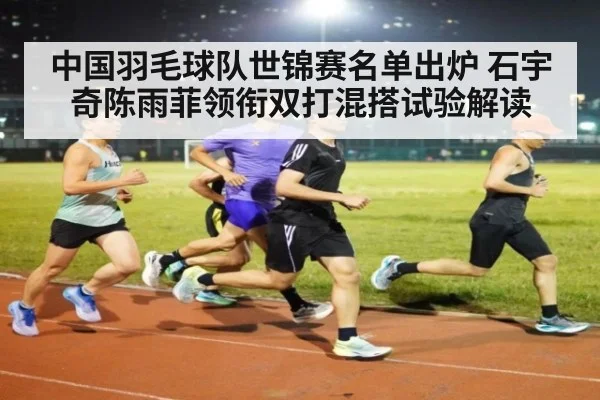 中国羽毛球队世锦赛名单出炉 石宇奇陈雨菲领衔双打混搭试验解读
