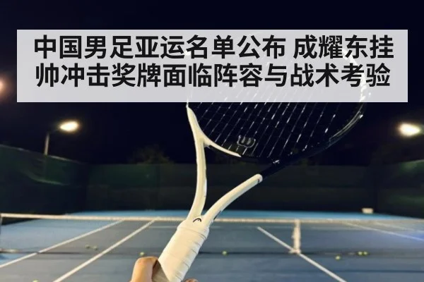 中国男足亚运名单公布 成耀东挂帅冲击奖牌面临阵容与战术考验