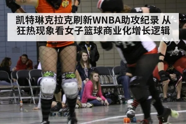 凯特琳克拉克刷新WNBA助攻纪录 从狂热现象看女子篮球商业化增长逻辑